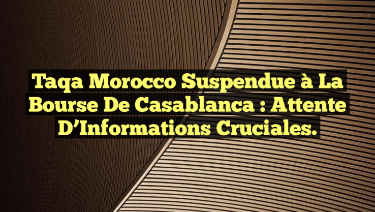 Taqa Morocco Suspendue à la Bourse de Casablanca : Attente d’Informations Cruciales.