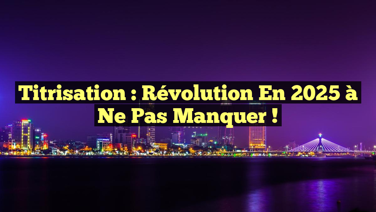 Titrisation : Révolution en 2025 à ne pas manquer !