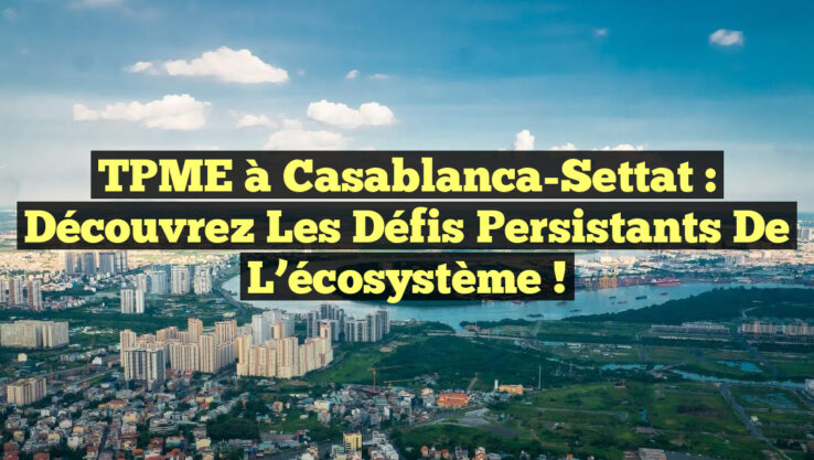 TPME à Casablanca-Settat : Découvrez les défis persistants de l’écosystème !