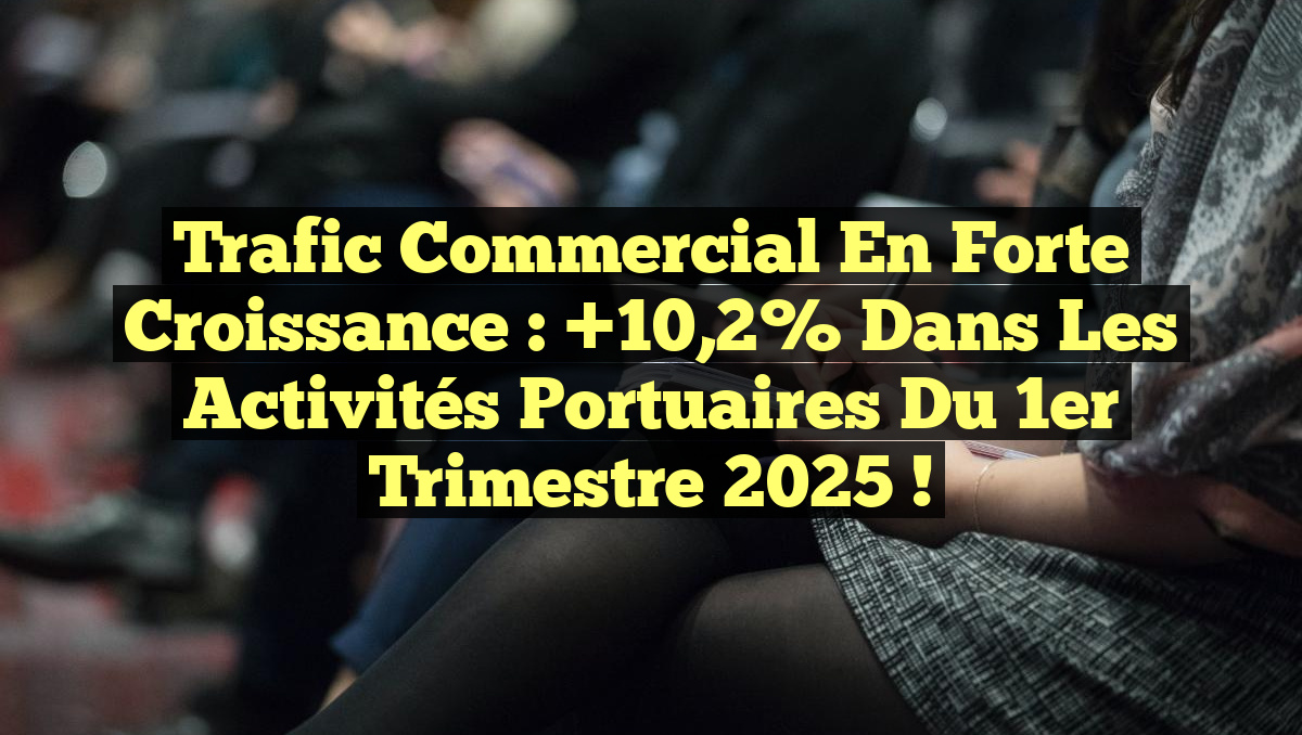 Trafic Commercial en Forte Croissance : +10,2% dans les Activités Portuaires du 1er Trimestre 2025 !