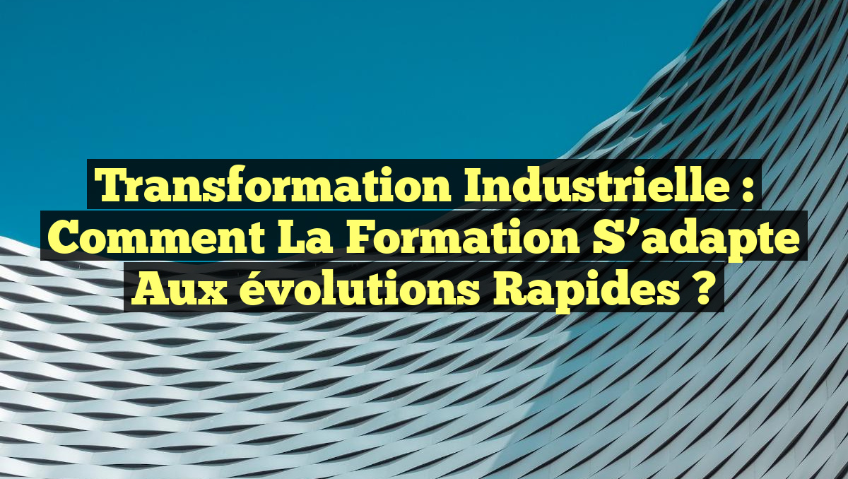 Transformation industrielle : Comment la formation s&rsquo;adapte aux évolutions rapides ?