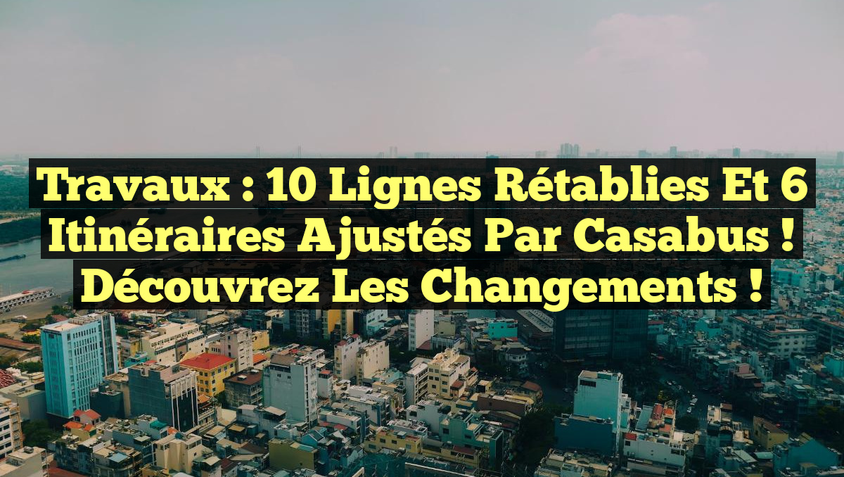 Travaux : 10 Lignes Rétablies et 6 Itinéraires Ajustés par Casabus ! Découvrez les Changements !