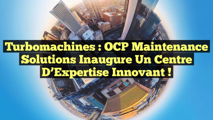 Turbomachines : OCP Maintenance Solutions inaugure un Centre d’Expertise Innovant !