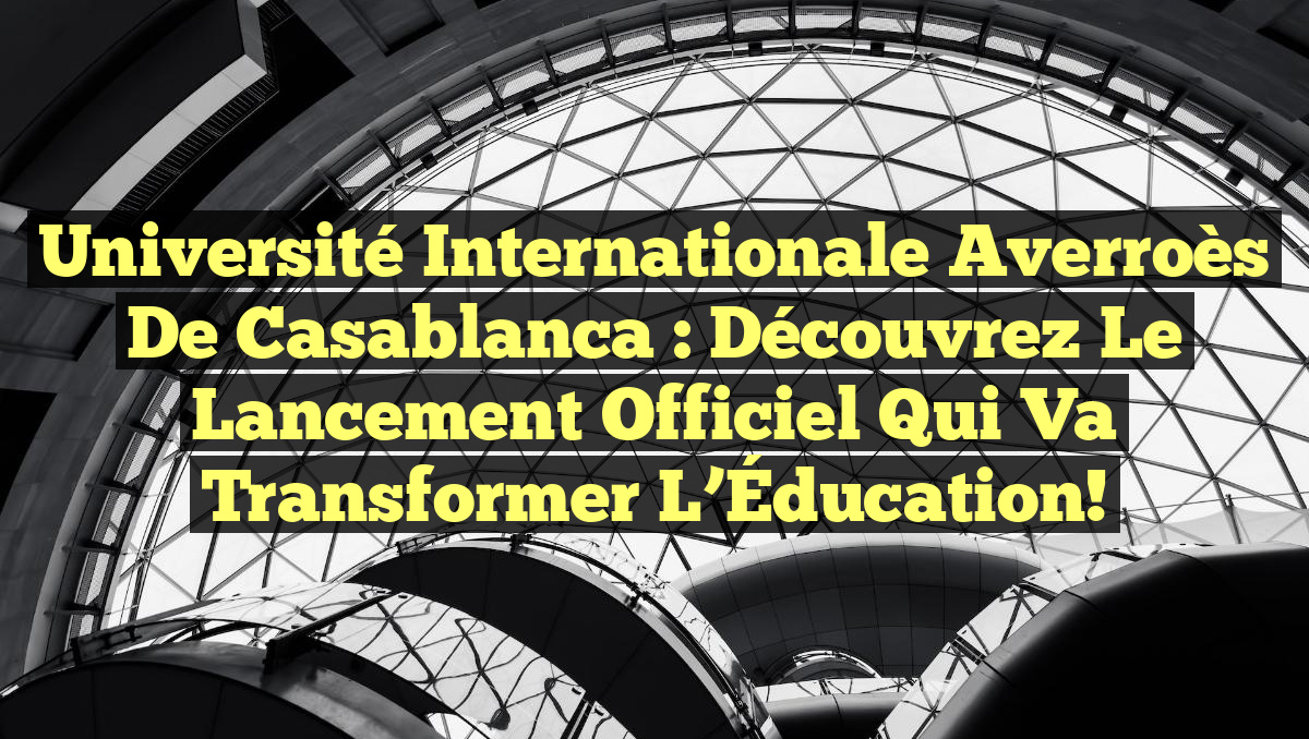 Université Internationale Averroès de Casablanca : Découvrez le Lancement Officiel qui Va Transformer l&rsquo;Éducation!