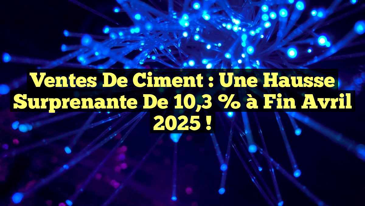 Ventes de ciment : une hausse surprenante de 10,3 % à fin avril 2025 !