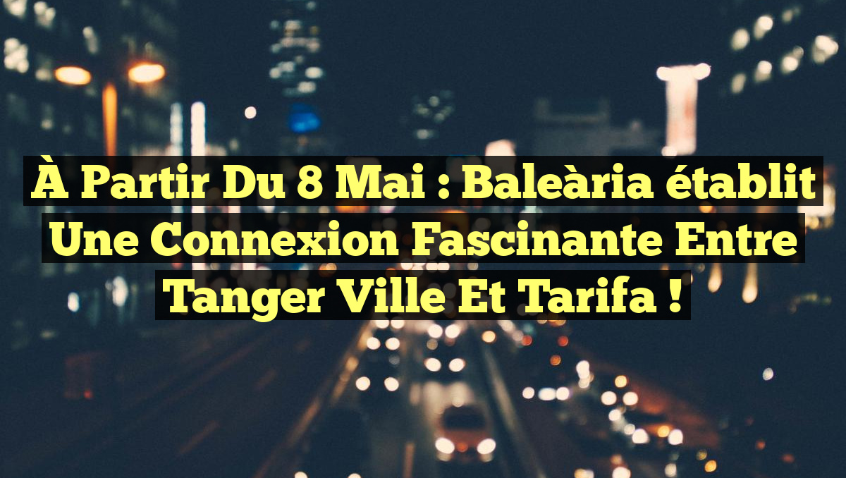 À partir du 8 mai : Baleària établit une connexion fascinante entre Tanger Ville et Tarifa !