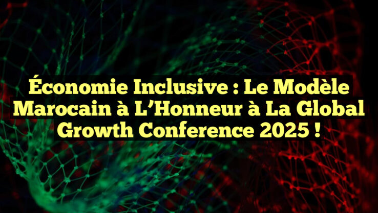 Économie Inclusive : Le Modèle Marocain à l’Honneur à la Global Growth Conference 2025 !
