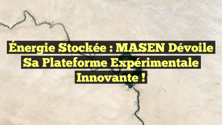 Énergie Stockée : MASEN Dévoile sa Plateforme Expérimentale Innovante !