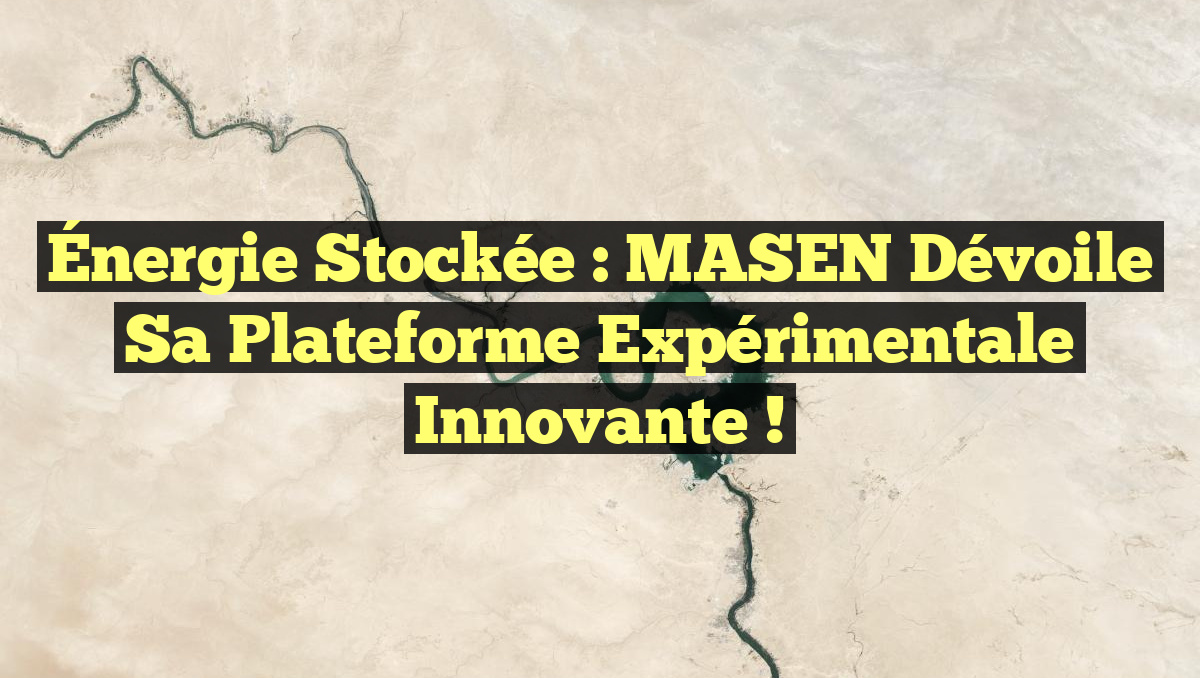 Énergie Stockée : MASEN Dévoile sa Plateforme Expérimentale Innovante !