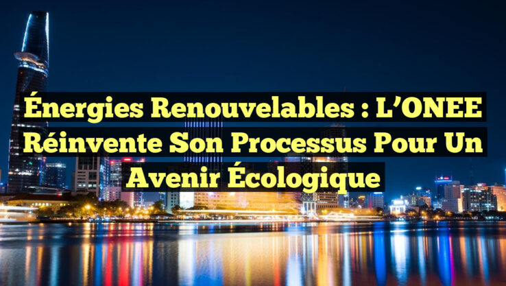 Énergies renouvelables : L’ONEE Réinvente Son Processus pour un Avenir Écologique