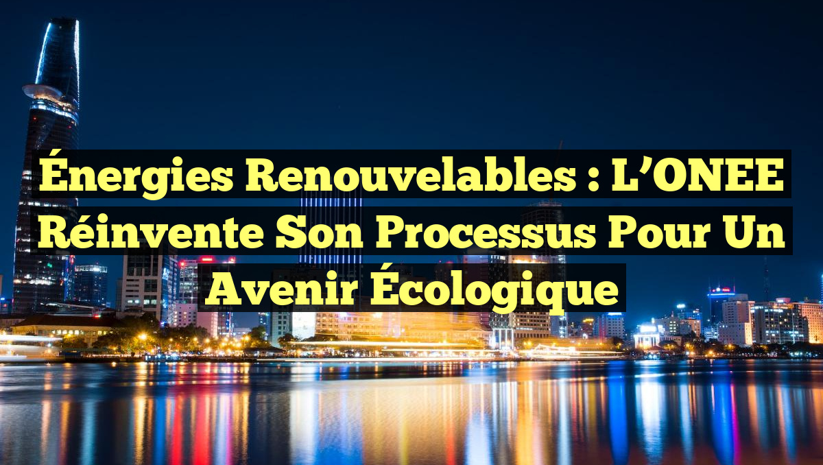 Énergies renouvelables : L&rsquo;ONEE Réinvente Son Processus pour un Avenir Écologique