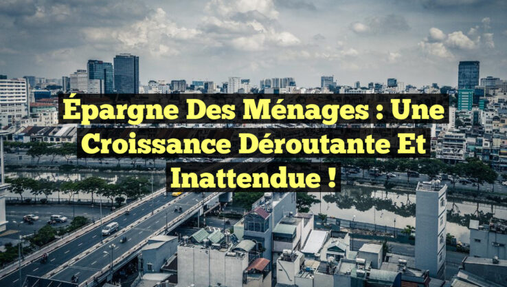 Épargne des Ménages : Une Croissance Déroutante et Inattendue !