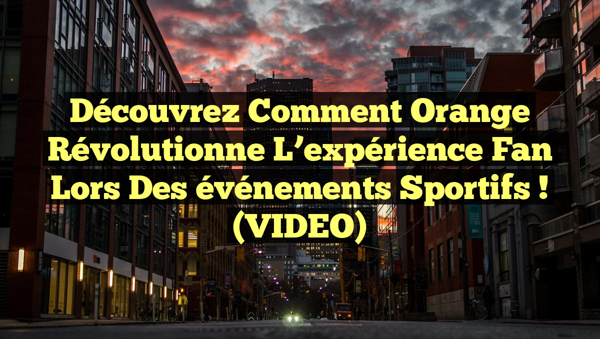 Découvrez comment Orange révolutionne l&rsquo;expérience fan lors des événements sportifs ! (VIDEO)