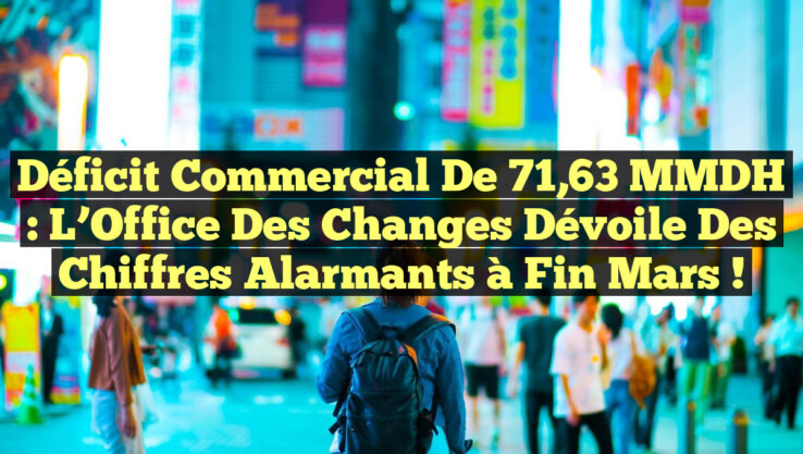 Déficit commercial de 71,63 MMDH : L’Office des Changes dévoile des chiffres alarmants à fin mars !