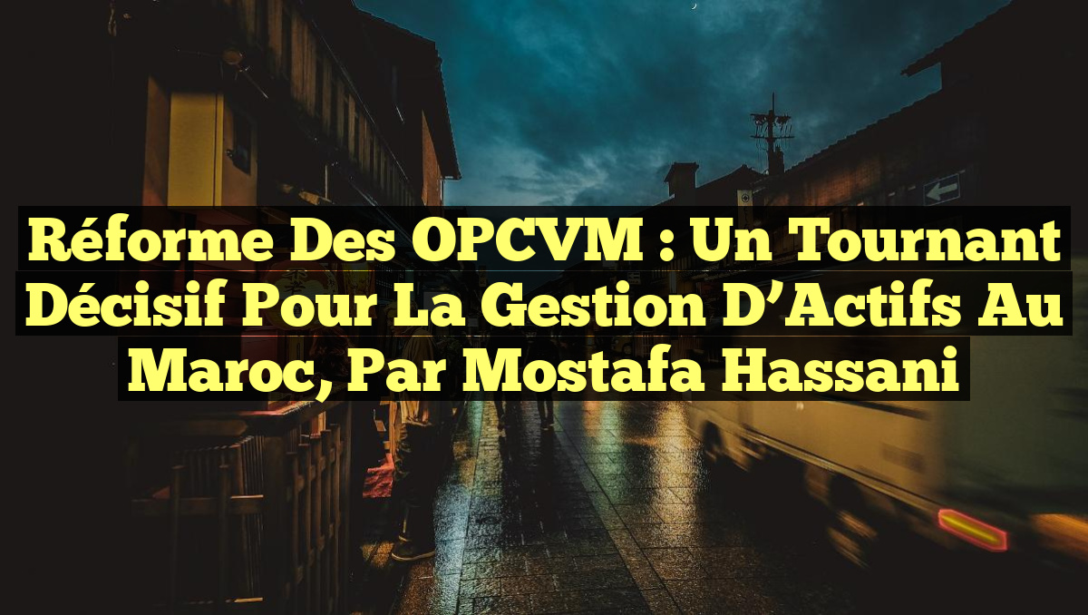Réforme des OPCVM : Un Tournant Décisif pour la Gestion d&rsquo;Actifs au Maroc, par Mostafa Hassani