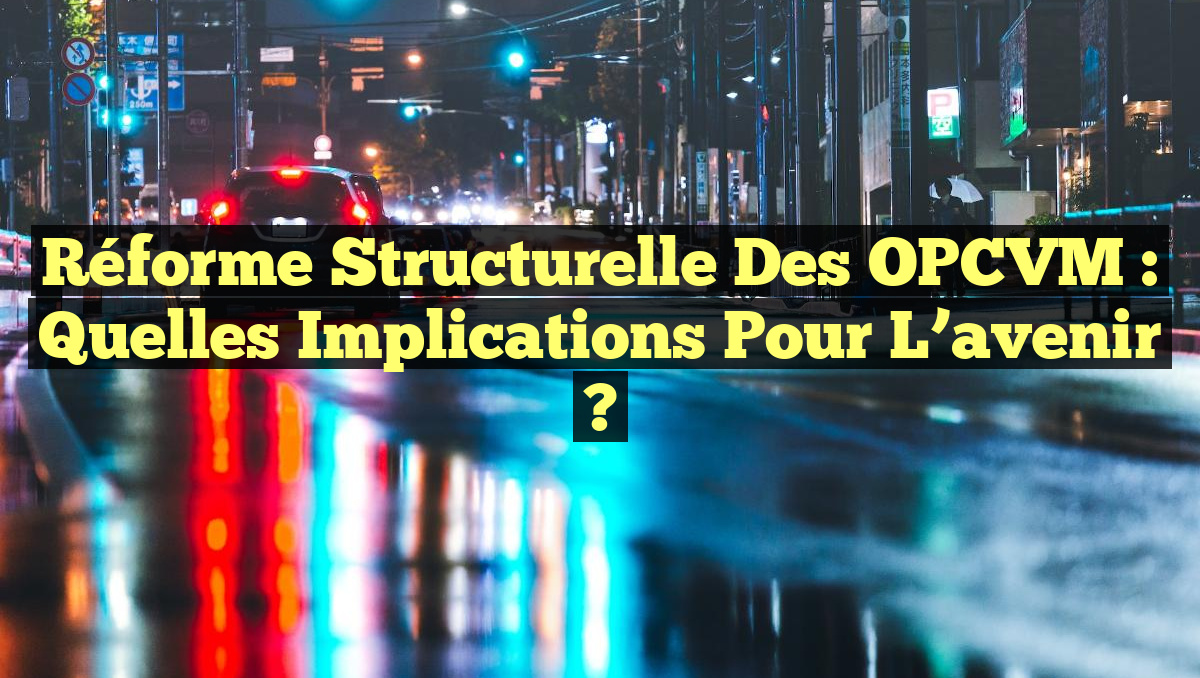 Réforme structurelle des OPCVM : Quelles implications pour l&rsquo;avenir ?