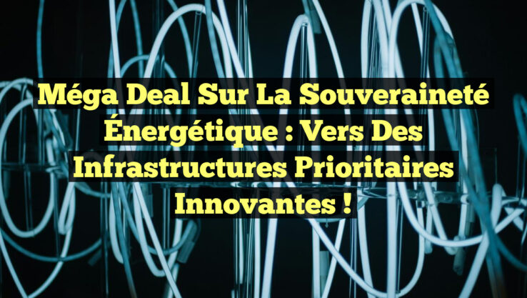 Méga Deal Sur la Souveraineté Énergétique : Vers des Infrastructures Prioritaires Innovantes !