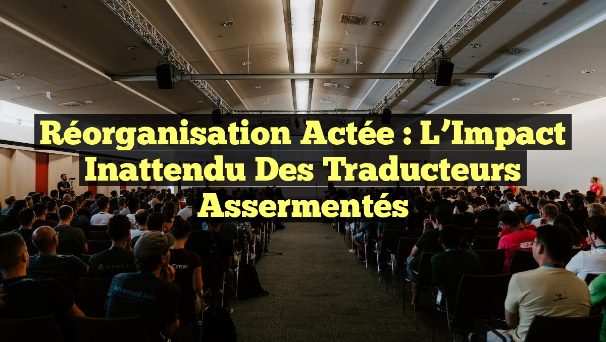 Réorganisation Actée : L&rsquo;Impact Inattendu des Traducteurs Assermentés