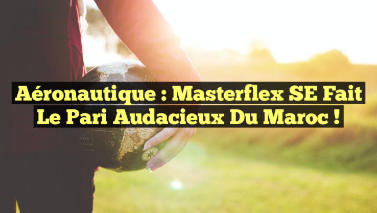 Aéronautique : Masterflex SE fait le pari audacieux du Maroc !