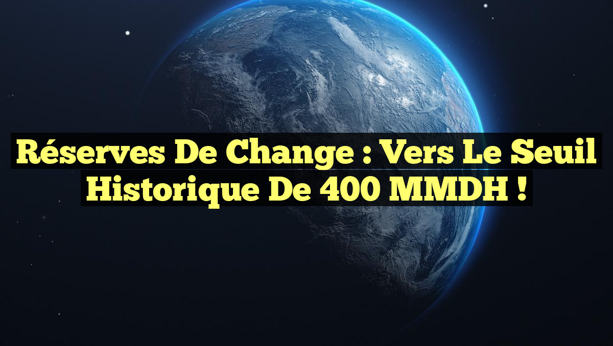 Réserves de Change : Vers le Seuil Historique de 400 MMDH !