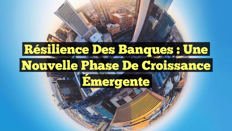 Résilience des Banques : Une Nouvelle Phase de Croissance Émergente