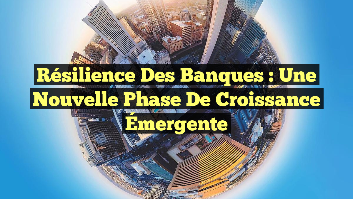 Résilience des Banques : Une Nouvelle Phase de Croissance Émergente
