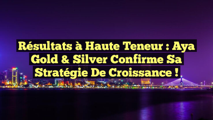 Résultats à Haute Teneur : Aya Gold & Silver Confirme sa Stratégie de Croissance !