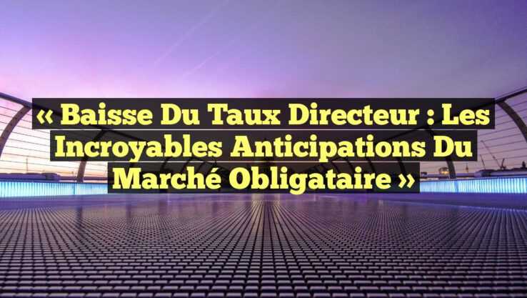 « Baisse du Taux Directeur : Les Incroyables Anticipations du Marché Obligataire »
