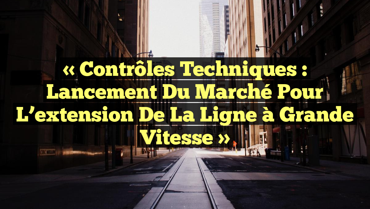« Contrôles techniques : Lancement du marché pour l&rsquo;extension de la ligne à grande vitesse »
