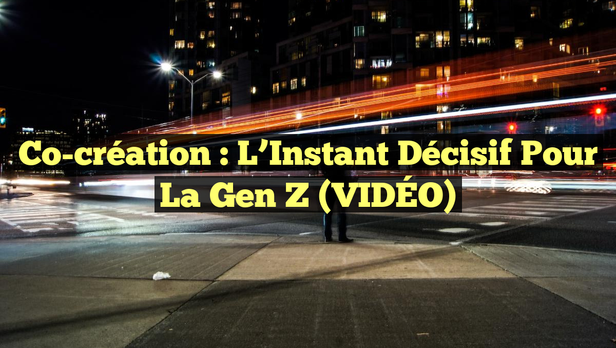 Co-création : L&rsquo;Instant Décisif pour la Gen Z (VIDÉO)
