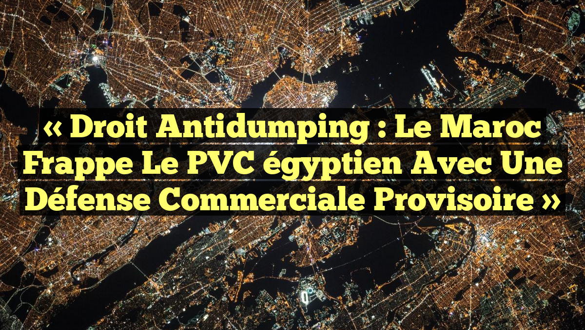 « Droit antidumping : Le Maroc frappe le PVC égyptien avec une défense commerciale provisoire »