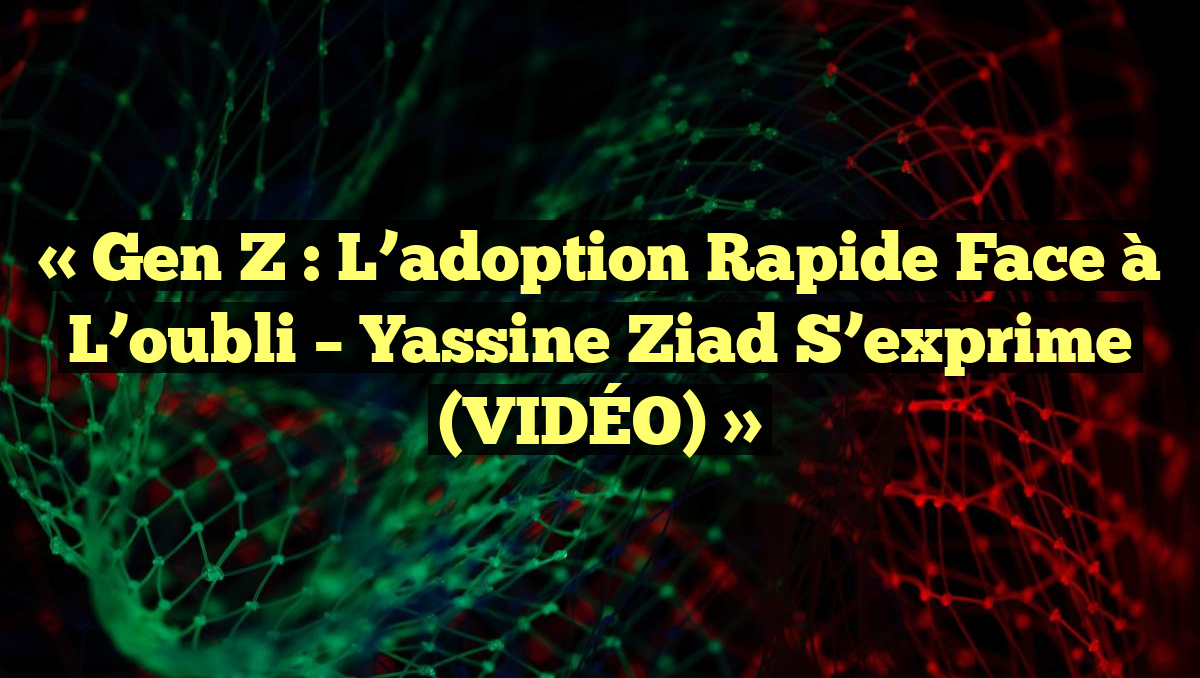 « Gen Z : L&rsquo;adoption rapide face à l&rsquo;oubli – Yassine Ziad s&rsquo;exprime (VIDÉO) »