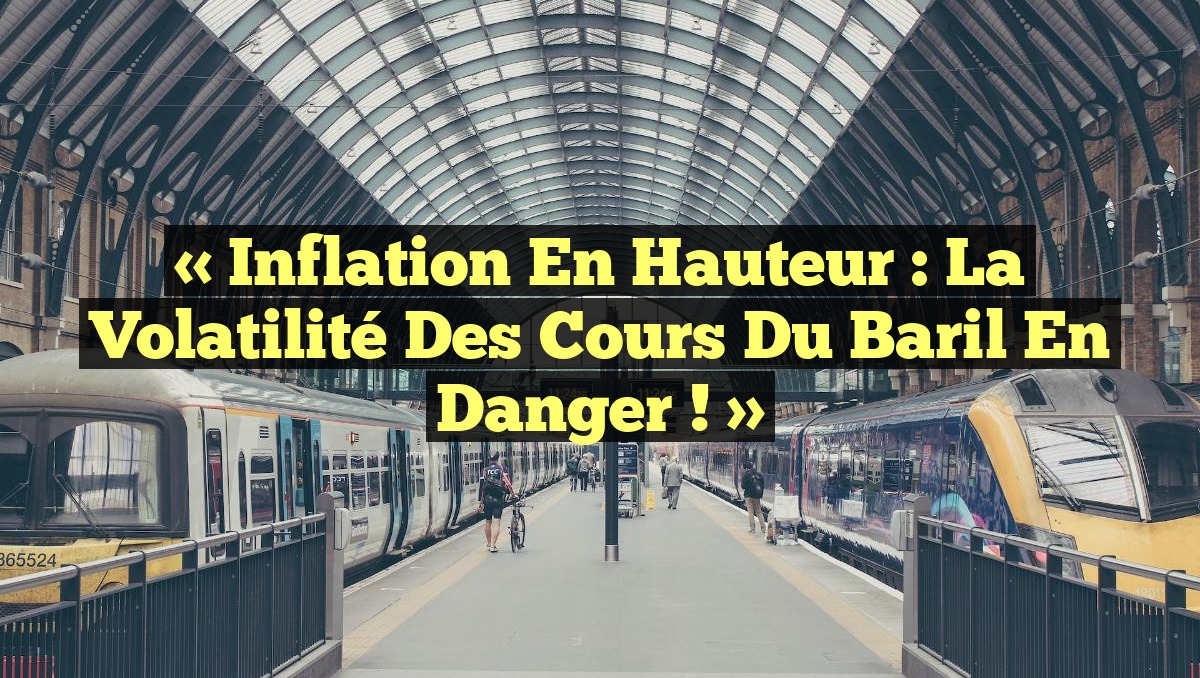 « Inflation en Hauteur : La Volatilité des Cours du Baril en Danger ! »