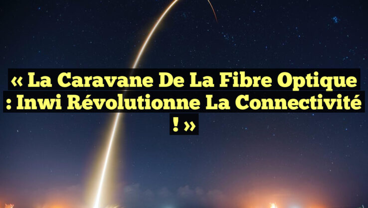 « La Caravane de la Fibre Optique : inwi Révolutionne la Connectivité ! »