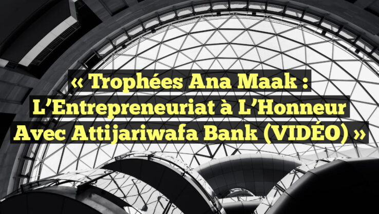 « Trophées Ana Maak : L’Entrepreneuriat à l’Honneur avec Attijariwafa Bank (VIDÉO) »