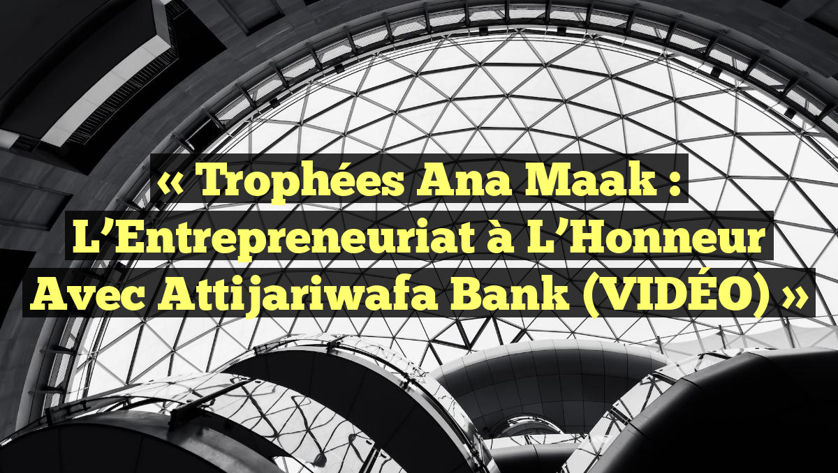 « Trophées Ana Maak : L&rsquo;Entrepreneuriat à l&rsquo;Honneur avec Attijariwafa Bank (VIDÉO) »