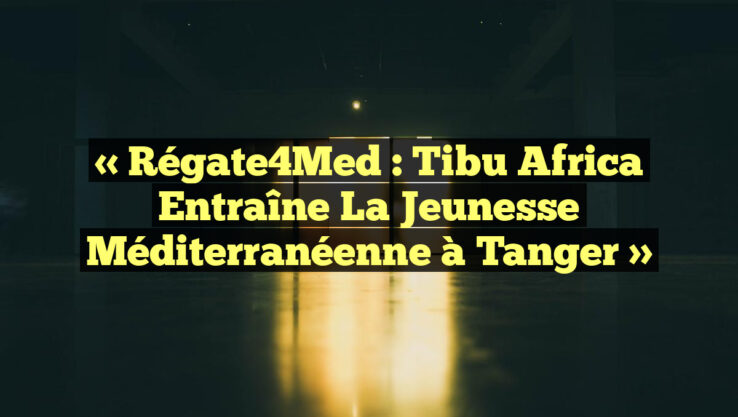 « Régate4Med : Tibu Africa entraîne la jeunesse méditerranéenne à Tanger »