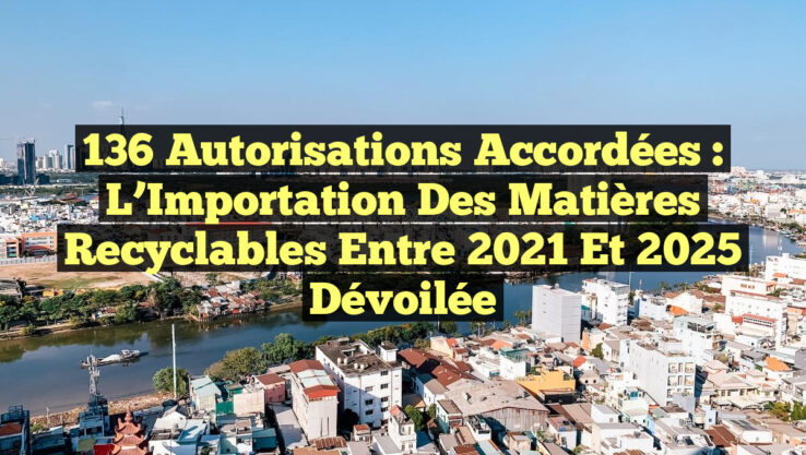 136 Autorisations Accordées : L’Importation des Matières Recyclables entre 2021 et 2025 Dévoilée