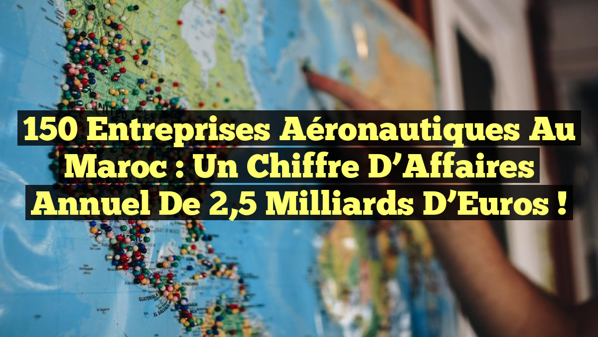 150 Entreprises Aéronautiques au Maroc : Un Chiffre d&rsquo;Affaires Annuel de 2,5 Milliards d&rsquo;Euros !