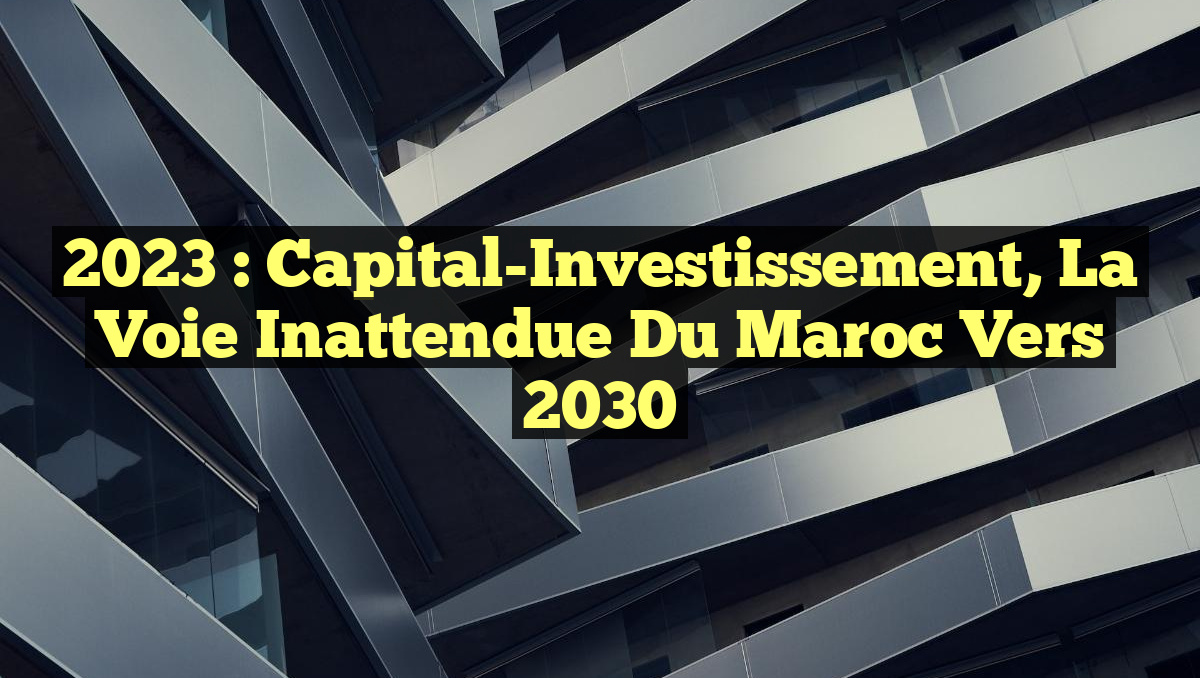 2023 : Capital-Investissement, la Voie Inattendue du Maroc vers 2030