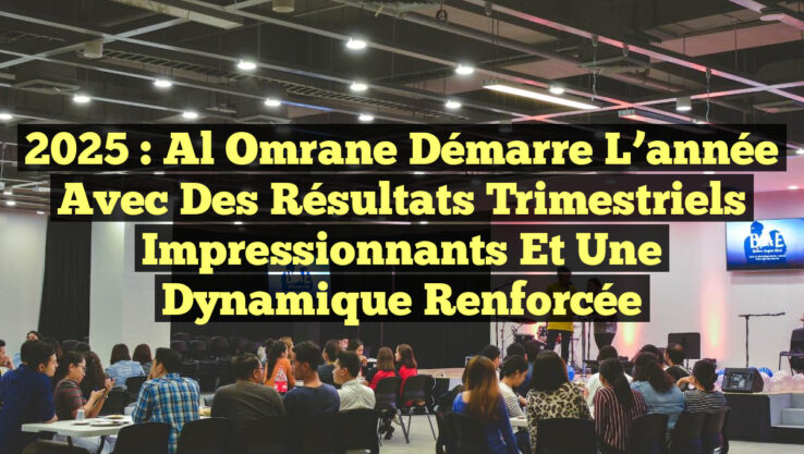 2025 : Al Omrane démarre l’année avec des résultats trimestriels impressionnants et une dynamique renforcée