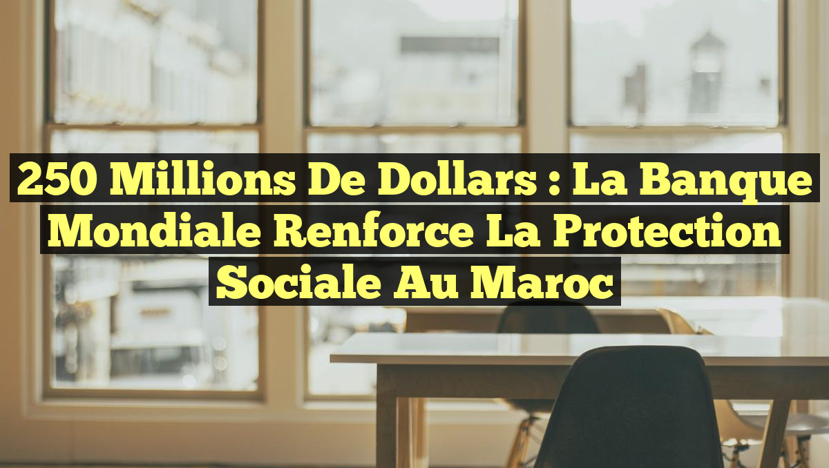 250 Millions de Dollars : La Banque mondiale renforce la Protection Sociale au Maroc