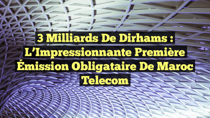 3 Milliards de Dirhams : L’Impressionnante Première Émission Obligataire de Maroc Telecom