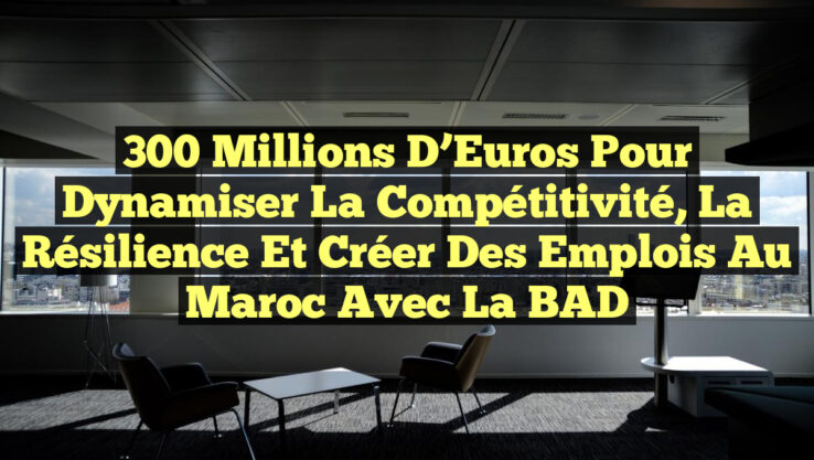 300 Millions d’Euros pour dynamiser la Compétitivité, la Résilience et Créer des Emplois au Maroc avec la BAD