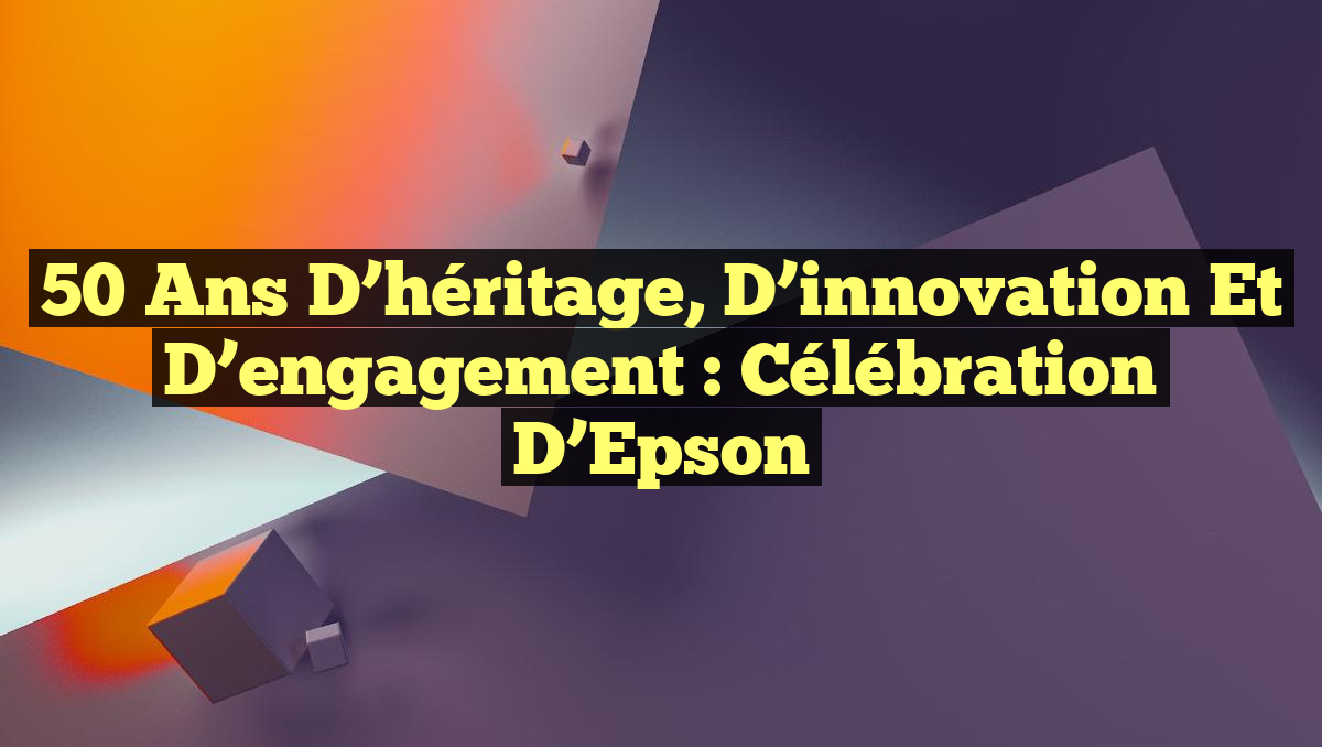 50 ans d&rsquo;héritage, d&rsquo;innovation et d&rsquo;engagement : Célébration d&rsquo;Epson
