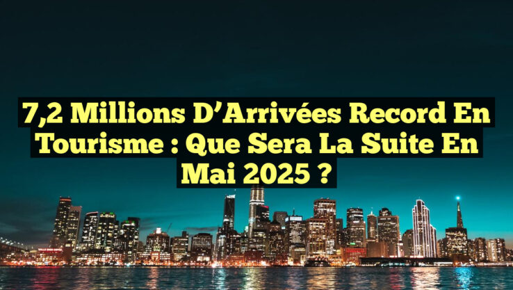 7,2 Millions d’Arrivées Record en Tourisme : Que Sera la Suite en Mai 2025 ? 7,2 Millions d’Arrivées Record en Tourisme : Que Sera la Suite en Mai 2025 ?