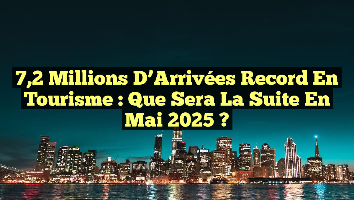 7,2 Millions d&rsquo;Arrivées Record en Tourisme : Que Sera la Suite en Mai 2025 ?