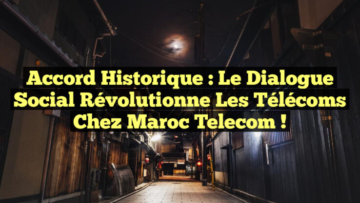 Accord Historique : Le Dialogue Social Révolutionne les Télécoms chez Maroc Telecom !
