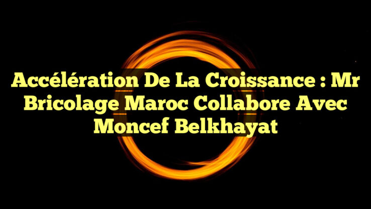 Accélération de la Croissance : Mr Bricolage Maroc Collabore avec Moncef Belkhayat