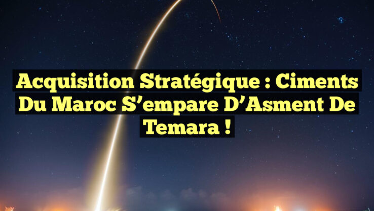 Acquisition Stratégique : Ciments du Maroc S’empare d’Asment de Temara !